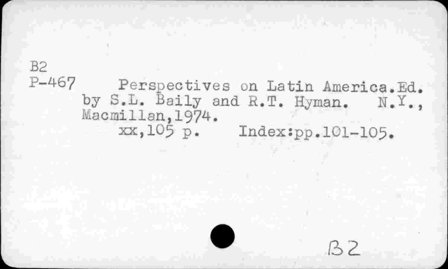 ﻿P-467 Perspectives on Latin America.Ed. by S.L. Baily and R.T. Hyman. N.Y., Macmillan,1974.
xx,105 p.	Indexîpp.101-105.